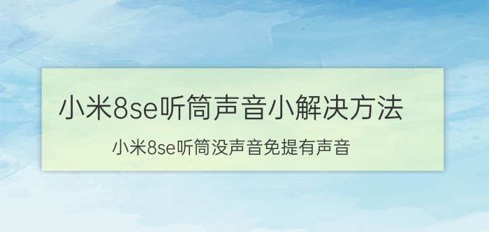 小米8se听筒声音小解决方法 小米8se听筒没声音免提有声音？